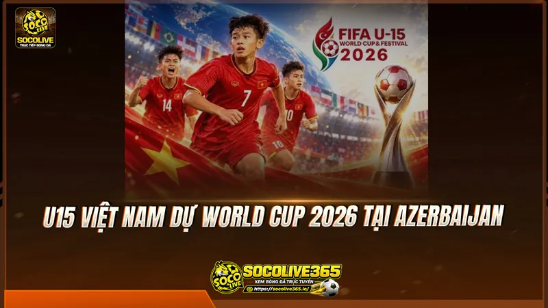 U15 Việt Nam dự World Cup 2026 tại Azerbaijan U15 Việt Nam dự World Cup 2026 tại Azerbaijan