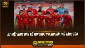 ĐT Việt Nam bảo vệ top 100 FIFA khi đối thủ tăng tốc